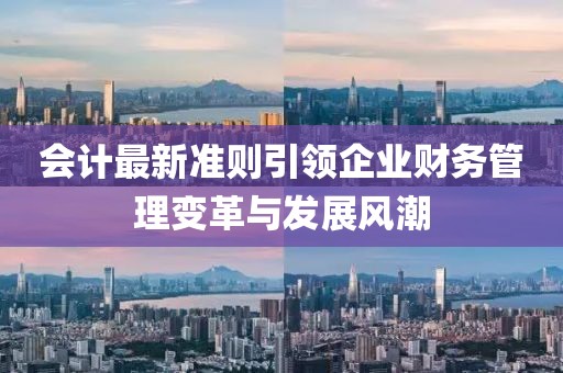 會計最新準則引領企業(yè)財務管理變革與發(fā)展風潮