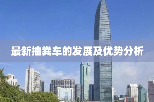 最新抽糞車(chē)的發(fā)展及優(yōu)勢(shì)分析