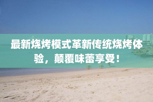 最新燒烤模式革新傳統(tǒng)燒烤體驗，顛覆味蕾享受！
