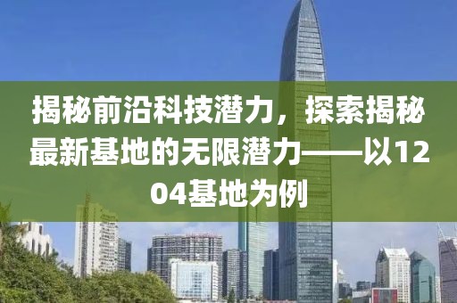 揭秘前沿科技潛力，探索揭秘最新基地的無限潛力——以1204基地為例