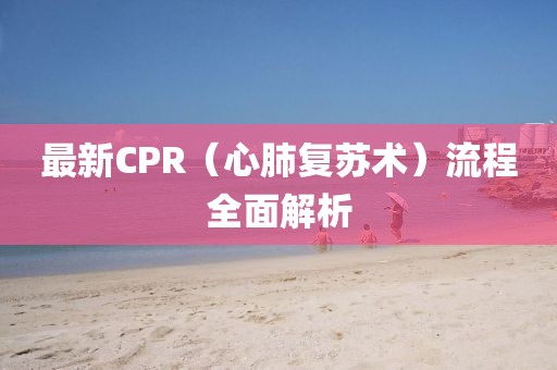 最新CPR（心肺復(fù)蘇術(shù)）流程全面解析
