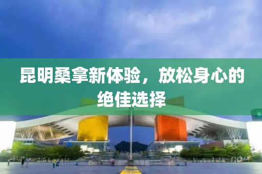 昆明桑拿新體驗(yàn)，放松身心的絕佳選擇