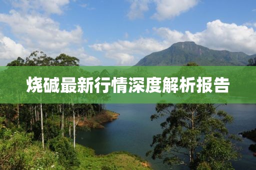 燒堿最新行情深度解析報(bào)告