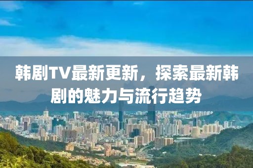 韓劇TV最新更新，探索最新韓劇的魅力與流行趨勢
