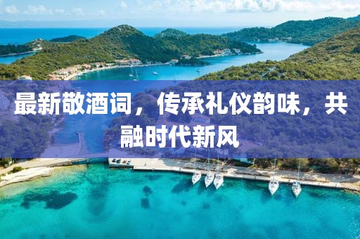 最新敬酒詞，傳承禮儀韻味，共融時(shí)代新風(fēng)