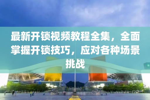 最新開鎖視頻教程全集，全面掌握開鎖技巧，應(yīng)對各種場景挑戰(zhàn)