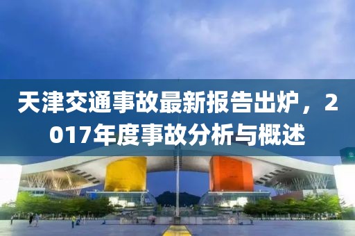 天津交通事故最新報告出爐，2017年度事故分析與概述