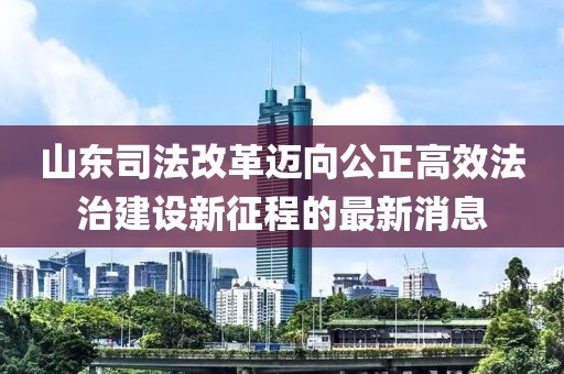 山東司法改革邁向公正高效法治建設(shè)新征程的最新消息