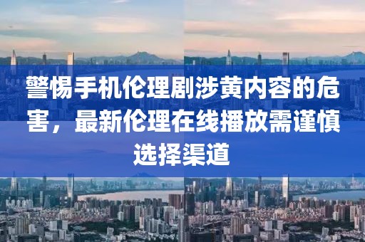 警惕手機(jī)倫理劇涉黃內(nèi)容的危害，最新倫理在線播放需謹(jǐn)慎選擇渠道