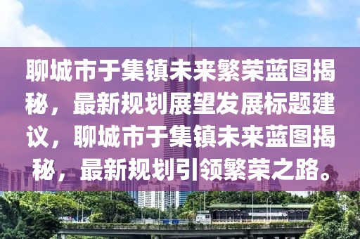 聊城市于集鎮(zhèn)未來繁榮藍圖揭秘，最新規(guī)劃展望發(fā)展標題建議，聊城市于集鎮(zhèn)未來藍圖揭秘，最新規(guī)劃引領繁榮之路。