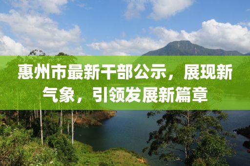 惠州市最新干部公示，展現(xiàn)新氣象，引領(lǐng)發(fā)展新篇章