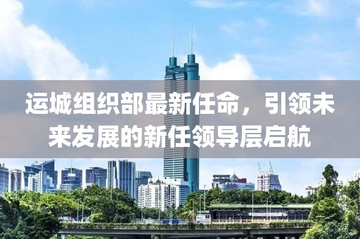 運城組織部最新任命，引領(lǐng)未來發(fā)展的新任領(lǐng)導(dǎo)層啟航