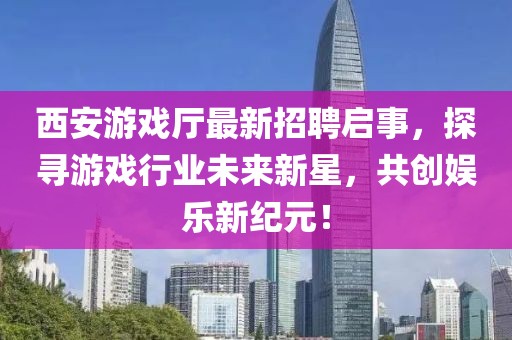 西安游戲廳最新招聘啟事，探尋游戲行業(yè)未來新星，共創(chuàng)娛樂新紀元！