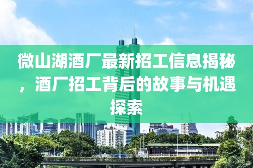 微山湖酒廠最新招工信息揭秘，酒廠招工背后的故事與機遇探索