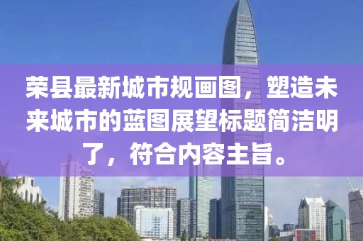 榮縣最新城市規(guī)畫圖，塑造未來(lái)城市的藍(lán)圖展望標(biāo)題簡(jiǎn)潔明了，符合內(nèi)容主旨。