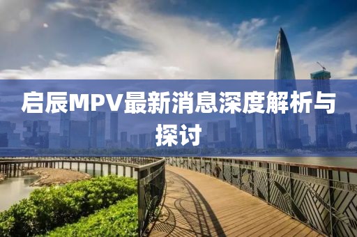 啟辰MPV最新消息深度解析與探討