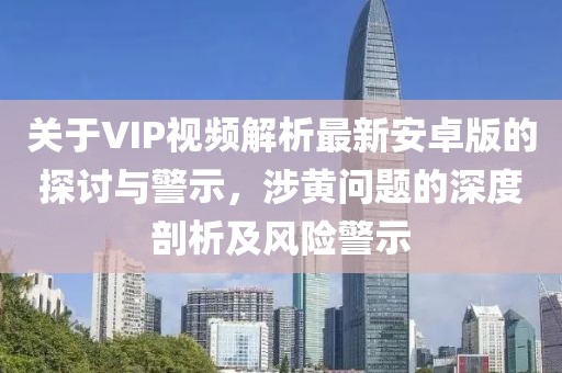 關(guān)于VIP視頻解析最新安卓版的探討與警示，涉黃問(wèn)題的深度剖析及風(fēng)險(xiǎn)警示