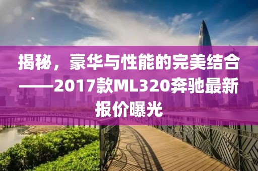 揭秘，豪華與性能的完美結(jié)合——2017款ML320奔馳最新報價曝光