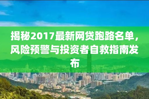 揭秘2017最新網(wǎng)貸跑路名單，風(fēng)險預(yù)警與投資者自救指南發(fā)布