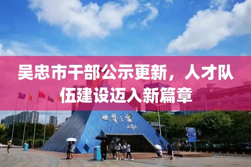 吳忠市干部公示更新，人才隊伍建設(shè)邁入新篇章