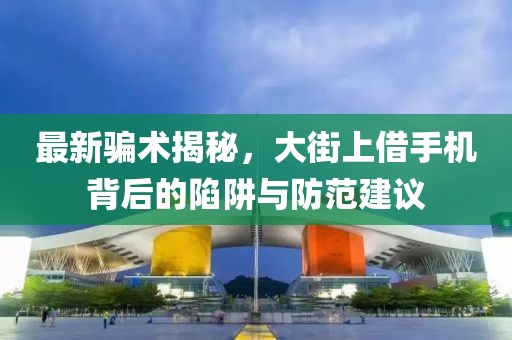 最新騙術揭秘，大街上借手機背后的陷阱與防范建議