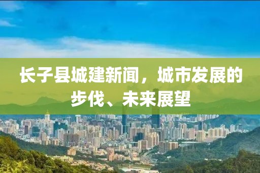 長子縣城建新聞，城市發(fā)展的步伐、未來展望