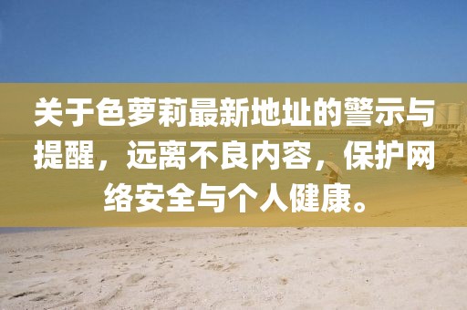 關于色蘿莉最新地址的警示與提醒，遠離不良內(nèi)容，保護網(wǎng)絡安全與個人健康。