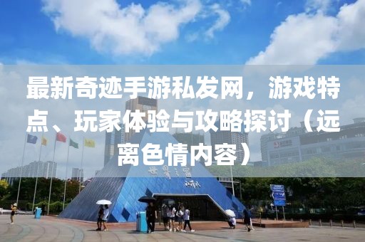 最新奇跡手游私發(fā)網(wǎng)，游戲特點(diǎn)、玩家體驗(yàn)與攻略探討（遠(yuǎn)離色情內(nèi)容）