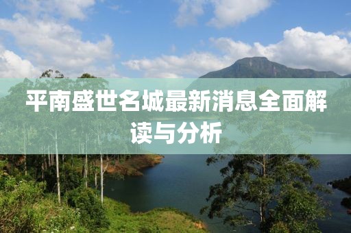 平南盛世名城最新消息全面解讀與分析