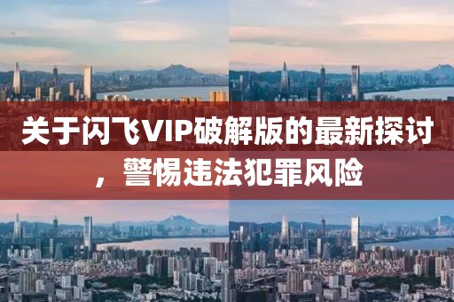 關于閃飛VIP破解版的最新探討，警惕違法犯罪風險