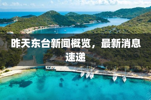 昨天東臺(tái)新聞概覽，最新消息速遞