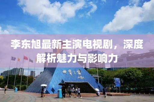 李東旭最新主演電視劇，深度解析魅力與影響力