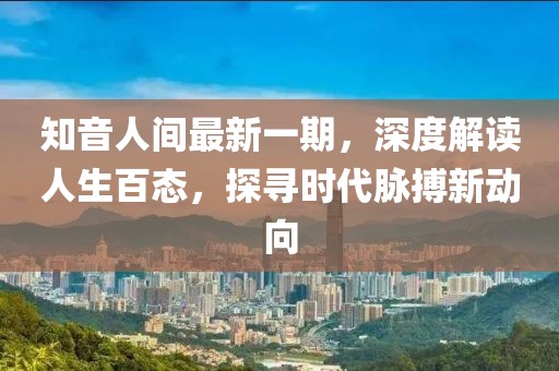 知音人間最新一期，深度解讀人生百態(tài)，探尋時(shí)代脈搏新動向