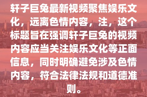 軒子巨兔最新視頻聚焦娛樂文化，遠離色情內容，注，這個標題旨在強調軒子巨兔的視頻內容應當關注娛樂文化等正面信息，同時明確避免涉及色情內容，符合法律法規(guī)和道德準則。