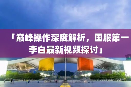 「巔峰操作深度解析，國(guó)服第一李白最新視頻探討」