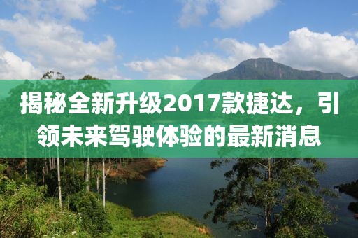 揭秘全新升級(jí)2017款捷達(dá)，引領(lǐng)未來(lái)駕駛體驗(yàn)的最新消息