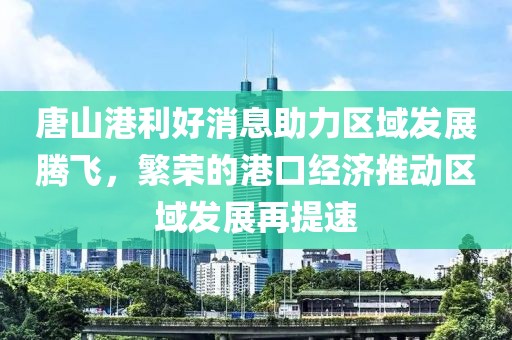 唐山港利好消息助力區(qū)域發(fā)展騰飛，繁榮的港口經(jīng)濟推動區(qū)域發(fā)展再提速