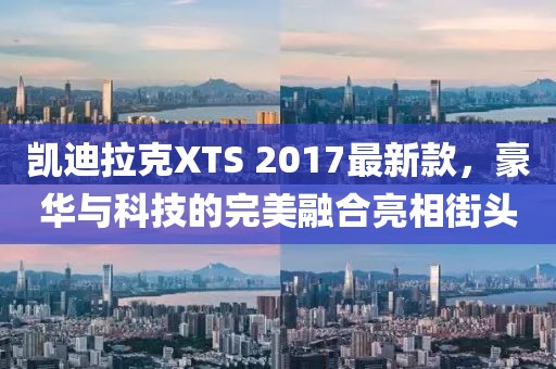 凱迪拉克XTS 2017最新款，豪華與科技的完美融合亮相街頭