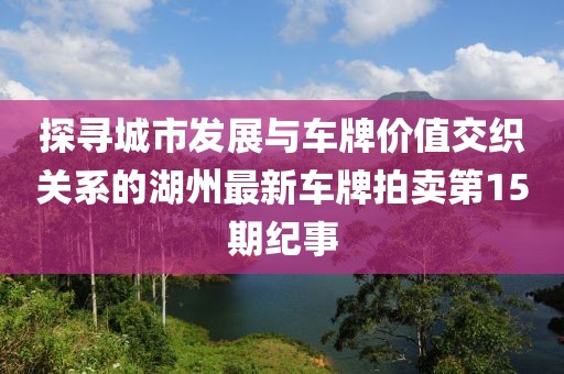 探尋城市發(fā)展與車(chē)牌價(jià)值交織關(guān)系的湖州最新車(chē)牌拍賣(mài)第15期紀(jì)事