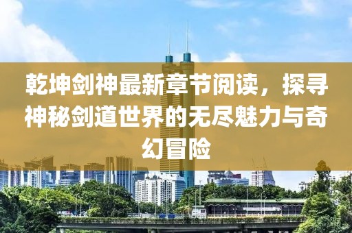 乾坤劍神最新章節(jié)閱讀，探尋神秘劍道世界的無(wú)盡魅力與奇幻冒險(xiǎn)