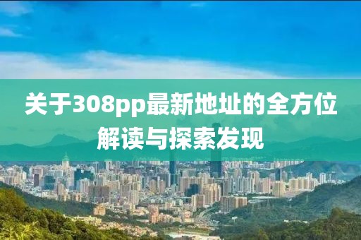 關(guān)于308pp最新地址的全方位解讀與探索發(fā)現(xiàn)