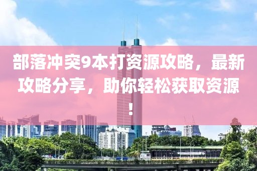 部落沖突9本打資源攻略，最新攻略分享，助你輕松獲取資源！