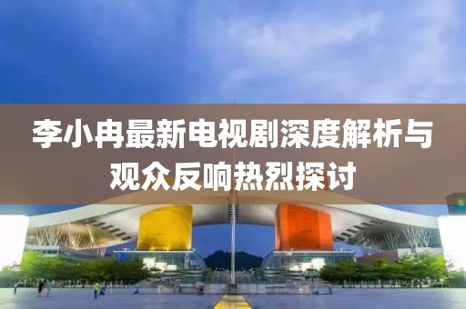 李小冉最新電視劇深度解析與觀眾反響熱烈探討