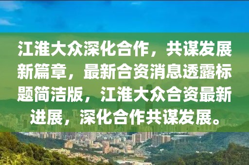 江淮大眾深化合作，共謀發(fā)展新篇章，最新合資消息透露標(biāo)題簡潔版，江淮大眾合資最新進(jìn)展，深化合作共謀發(fā)展。