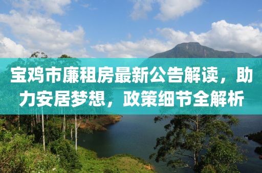 寶雞市廉租房最新公告解讀，助力安居夢(mèng)想，政策細(xì)節(jié)全解析