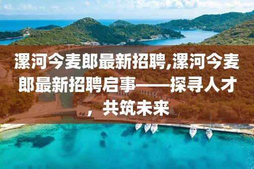 漯河今麥郎最新招聘,漯河今麥郎最新招聘啟事——探尋人才，共筑未來