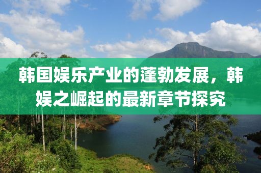 韓國(guó)娛樂(lè)產(chǎn)業(yè)的蓬勃發(fā)展，韓娛之崛起的最新章節(jié)探究