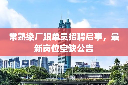 常熟染廠跟單員招聘啟事，最新崗位空缺公告