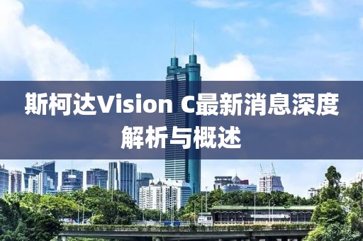 斯柯達Vision C最新消息深度解析與概述