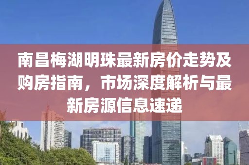 南昌梅湖明珠最新房價走勢及購房指南，市場深度解析與最新房源信息速遞